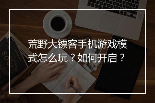荒野大镖客手机游戏模式怎么玩?如何开启?