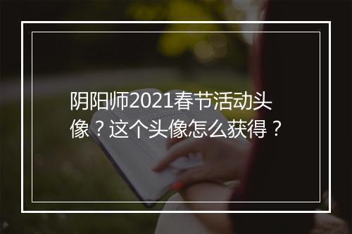 阴阳师2021春节活动头像？这个头像怎么获得？