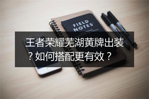 王者荣耀芜湖黄牌出装？如何搭配更有效？