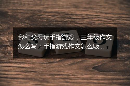 我和父母玩手指游戏,三年级作文怎么写?手指游戏作文怎么吸引父母?