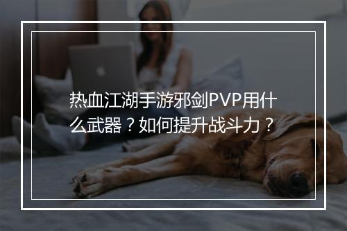 热血江湖手游邪剑PVP用什么武器?如何提升战斗力?