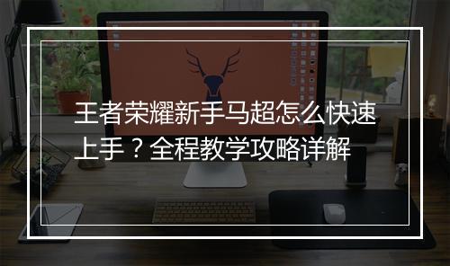 王者荣耀新手马超怎么快速上手?全程教学攻略详解