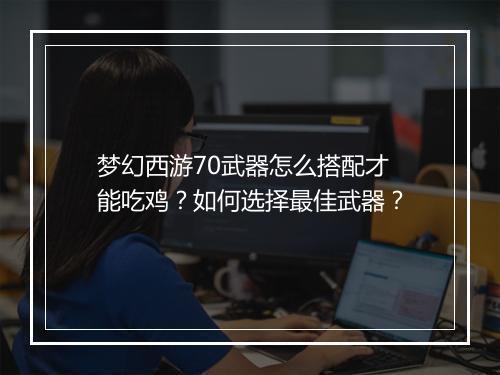 梦幻西游70武器怎么搭配才能吃鸡?如何选择最佳武器?