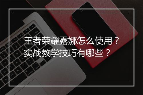 王者荣耀露娜怎么使用?实战教学技巧有哪些?