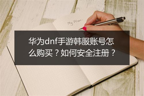 华为dnf手游韩服账号怎么购买?如何安全注册?