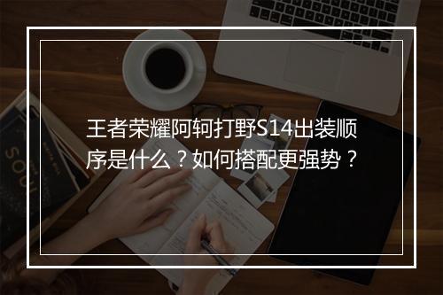 王者荣耀阿轲打野S14出装顺序是什么?如何搭配更强势?