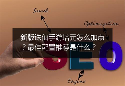 新版诛仙手游培元怎么加点?最佳配置推荐是什么?