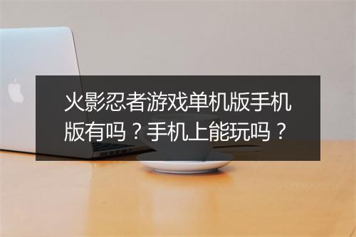 火影忍者游戏单机版手机版有吗?手机上能玩吗?