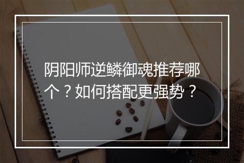 阴阳师逆鳞御魂推荐哪个?如何搭配更强势?
