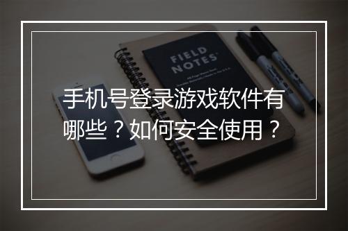 手机号登录游戏软件有哪些?如何安全使用?