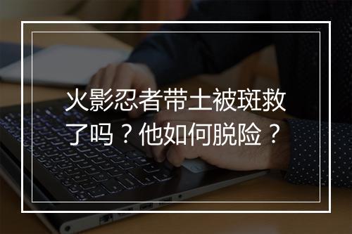 火影忍者带土被斑救了吗?他如何脱险?