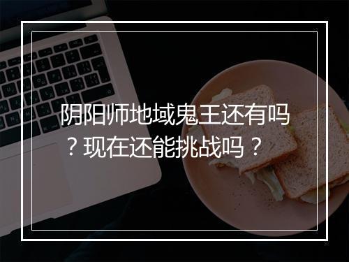 阴阳师地域鬼王还有吗?现在还能挑战吗?