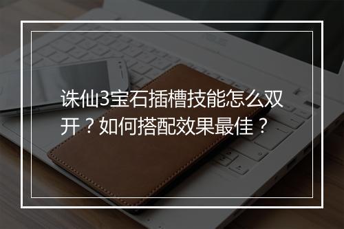 诛仙3宝石插槽技能怎么双开?如何搭配效果最佳?