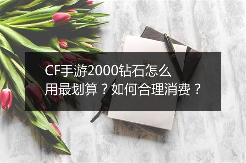 CF手游2000钻石怎么用最划算?如何合理消费?