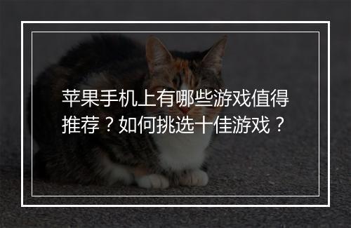 苹果手机上有哪些游戏值得推荐?如何挑选十佳游戏?