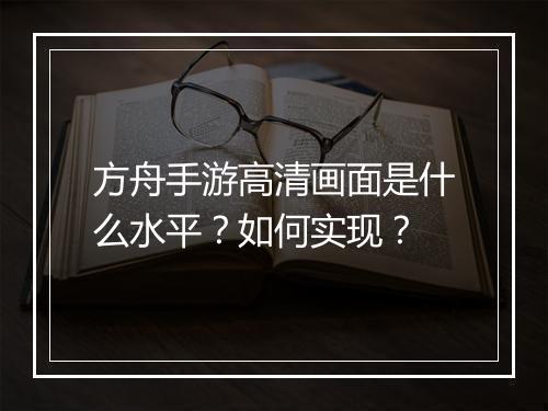 方舟手游高清画面是什么水平？如何实现？