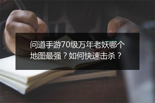 问道手游70级万年老妖哪个地图最强?如何快速击杀?