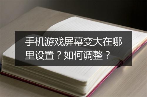 手机游戏屏幕变大在哪里设置?如何调整?