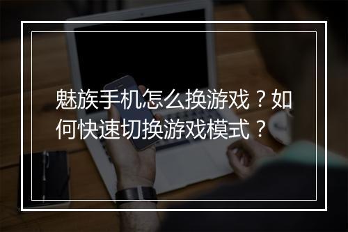 魅族手机怎么换游戏?如何快速切换游戏模式?
