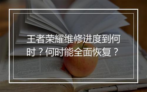 王者荣耀维修进度到何时?何时能全面恢复?