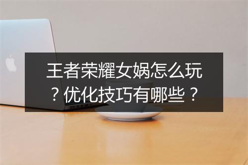 王者荣耀女娲怎么玩?优化技巧有哪些?