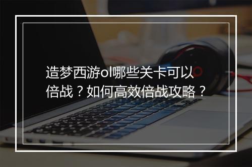 造梦西游ol哪些关卡可以倍战？如何高效倍战攻略？