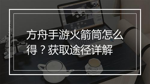 方舟手游火箭筒怎么得?获取途径详解