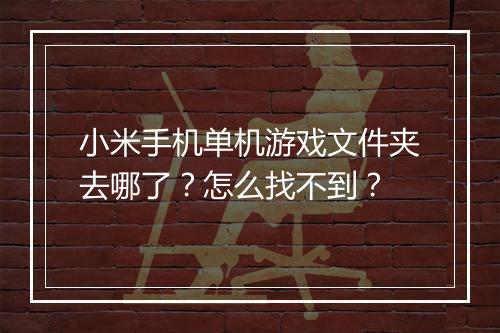 小米手机单机游戏文件夹去哪了?怎么找不到?