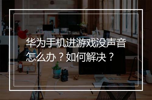 华为手机进游戏没声音怎么办?如何解决?