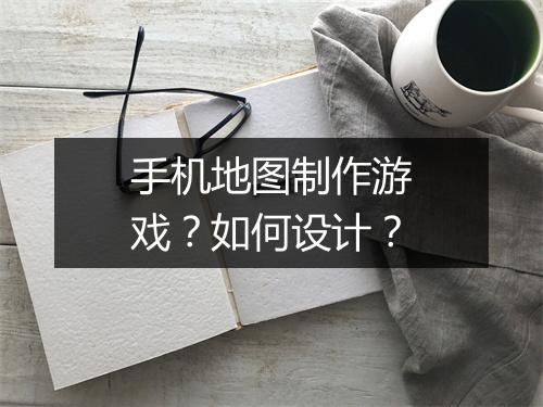 手机地图制作游戏?如何设计?