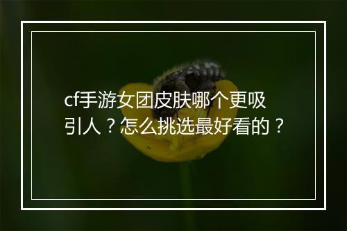 cf手游女团皮肤哪个更吸引人?怎么挑选最好看的?