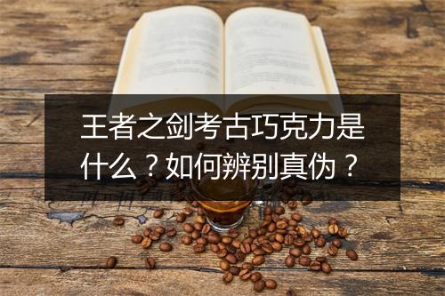 王者之剑考古巧克力是什么?如何辨别真伪?