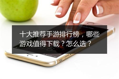 十大推荐手游排行榜,哪些游戏值得下载?怎么选?