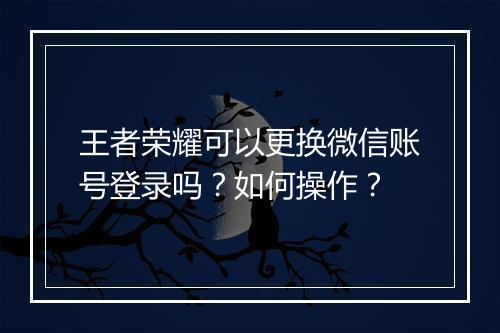 王者荣耀可以更换微信账号登录吗?如何操作?