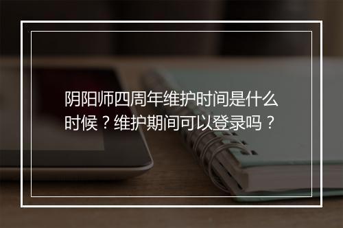 阴阳师四周年维护时间是什么时候？维护期间可以登录吗？