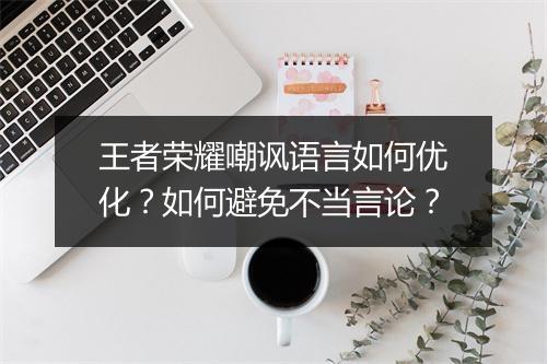 王者荣耀嘲讽语言如何优化?如何避免不当言论?