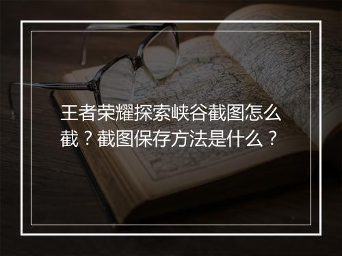 王者荣耀探索峡谷截图怎么截?截图保存方法是什么?