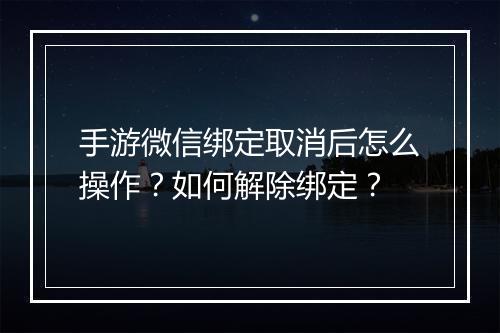 手游微信绑定取消后怎么操作?如何解除绑定?
