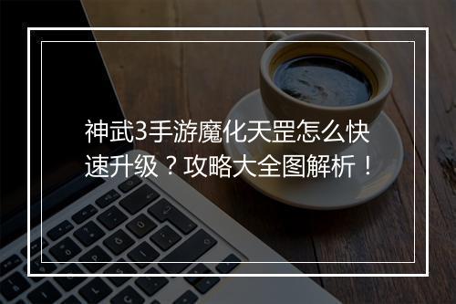 神武3手游魔化天罡怎么快速升级？攻略大全图解析！