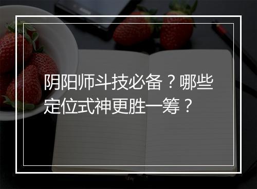 阴阳师斗技必备？哪些定位式神更胜一筹？