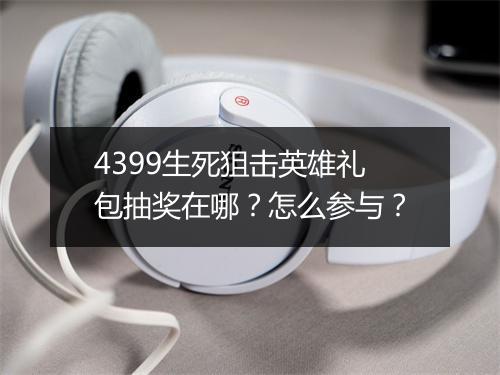 4399生死狙击英雄礼包抽奖在哪？怎么参与？