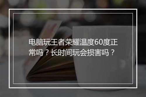 电脑玩王者荣耀温度60度正常吗?长时间玩会损害吗?