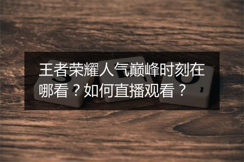 王者荣耀人气巅峰时刻在哪看？如何直播观看？