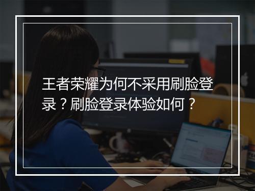 王者荣耀为何不采用刷脸登录？刷脸登录体验如何？