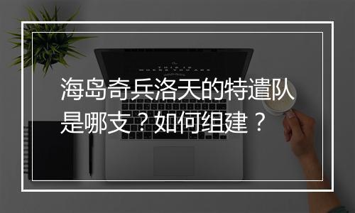 海岛奇兵洛天的特遣队是哪支?如何组建?