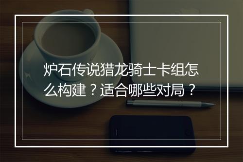 炉石传说猎龙骑士卡组怎么构建?适合哪些对局?