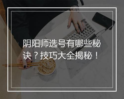 阴阳师选号有哪些秘诀？技巧大全揭秘！