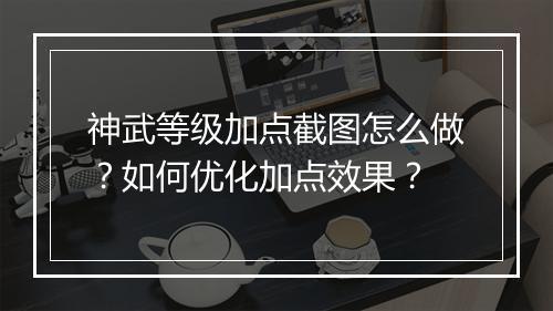 神武等级加点截图怎么做?如何优化加点效果?