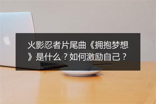 火影忍者片尾曲《拥抱梦想》是什么？如何激励自己？