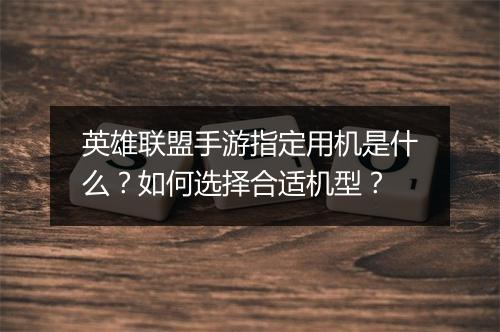英雄联盟手游指定用机是什么?如何选择合适机型?